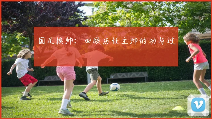 国足换帅:回顾历任主帅的功与过