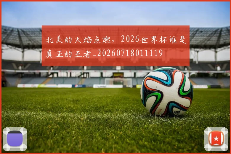 北美的火焰点燃,2026世界杯谁是真正的王者_20260718011119