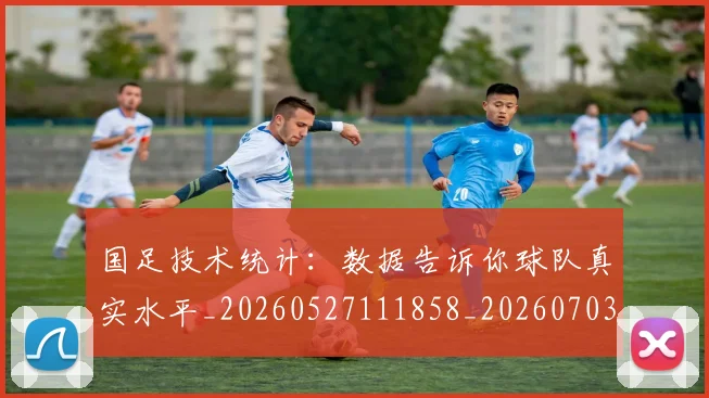 国足技术统计：数据告诉你球队真实水平_20260527111858_20260703223601_20260719163505