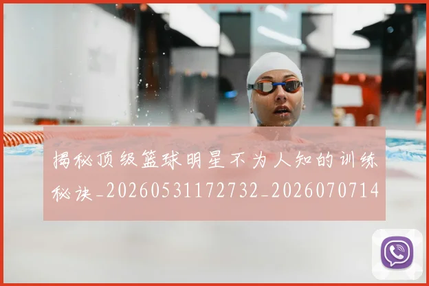 揭秘顶级篮球明星不为人知的训练秘诀_20260531172732_20260707144416_20260723184701