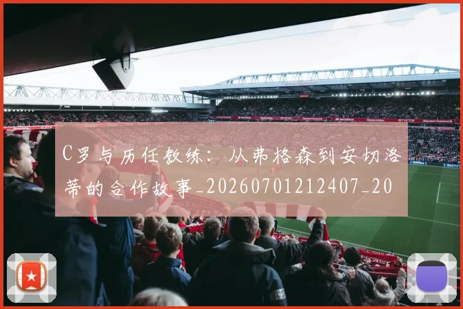 C罗与历任教练:从弗格森到安切洛蒂的合作故事_20260701212407_20260712050842