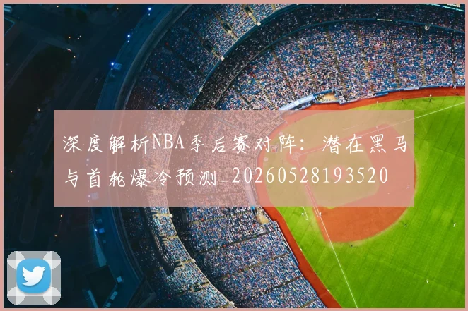 深度解析NBA季后赛对阵:潜在黑马与首轮爆冷预测_20260528193520