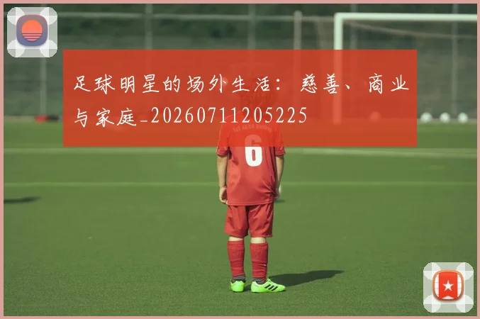 足球明星的场外生活:慈善、商业与家庭_20260711205225