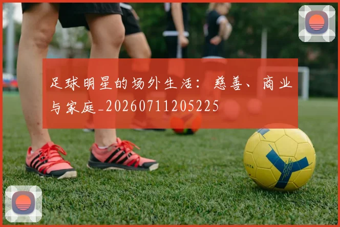 足球明星的场外生活:慈善、商业与家庭_20260711205225