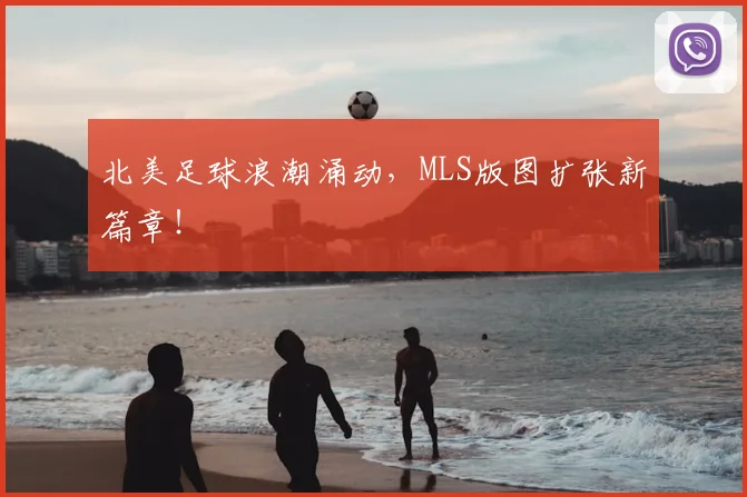 北美足球浪潮涌动,MLS版图扩张新篇章!