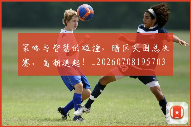 策略与智慧的碰撞,暗区突围总决赛,高潮迭起!_20260708195703