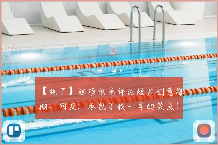 【绝了】这项电竞评论短片创意爆棚,网友:承包了我一年的笑点!_20260702172914_20260715183957