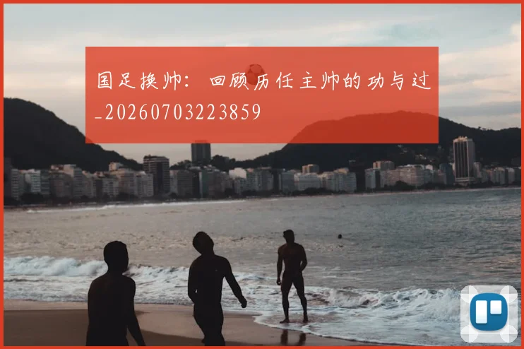 国足换帅:回顾历任主帅的功与过_20260703223859